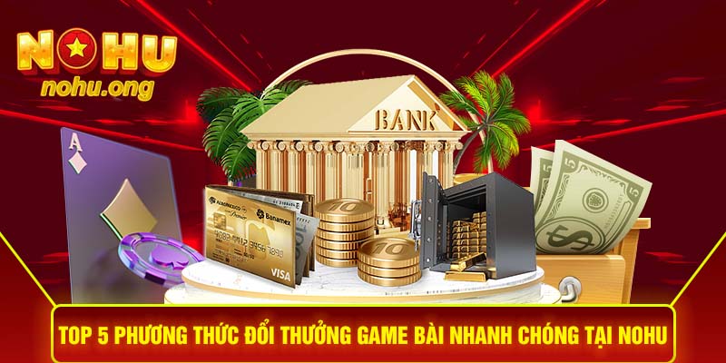 Top 5 phương thức đổi thưởng game bài nhanh chóng tại NOHU 